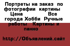 Портреты на заказ( по фотографии)-картины › Цена ­ 400-1000 - Все города Хобби. Ручные работы » Картины и панно   